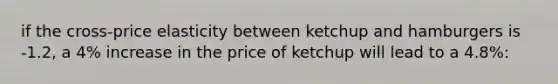 if the cross-price elasticity between ketchup and hamburgers is -1.2, a 4% increase in the price of ketchup will lead to a 4.8%: