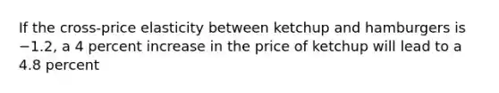 If the cross-price elasticity between ketchup and hamburgers is −1.2, a 4 percent increase in the price of ketchup will lead to a 4.8 percent