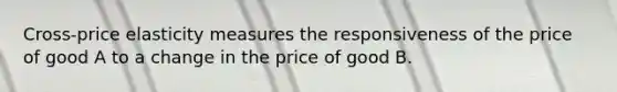 ​Cross-price elasticity measures the responsiveness of the price of good A to a change in the price of good B.