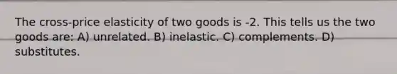 The cross-price elasticity of two goods is -2. This tells us the two goods are: A) unrelated. B) inelastic. C) complements. D) substitutes.