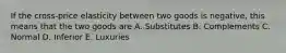 If the cross-price elasticity between two goods is negative, this means that the two goods are A. Substitutes B. Complements C. Normal D. Inferior E. Luxuries