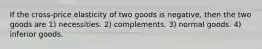 If the cross-price elasticity of two goods is negative, then the two goods are 1) necessities. 2) complements. 3) normal goods. 4) inferior goods.