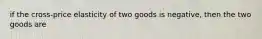 if the cross-price elasticity of two goods is negative, then the two goods are