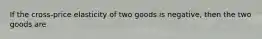 If the cross-price elasticity of two goods is negative, then the two goods are