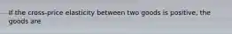 If the cross-price elasticity between two goods is positive, the goods are