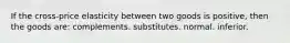 If the cross-price elasticity between two goods is positive, then the goods are: complements. substitutes. normal. inferior.