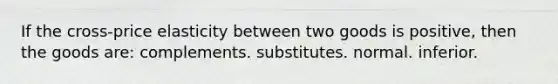 If the cross-price elasticity between two goods is positive, then the goods are: complements. substitutes. normal. inferior.