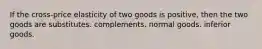 If the cross-price elasticity of two goods is positive, then the two goods are substitutes. complements. normal goods. inferior goods.