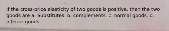 If the cross-price elasticity of two goods is positive, then the two goods are a. Substitutes. b. complements. c. normal goods. d. inferior goods.