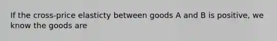 If the cross-price elasticty between goods A and B is positive, we know the goods are