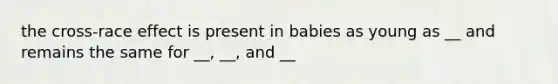 the cross-race effect is present in babies as young as __ and remains the same for __, __, and __