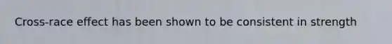 Cross-race effect has been shown to be consistent in strength