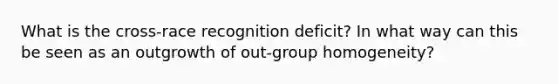 What is the cross-race recognition deficit? In what way can this be seen as an outgrowth of out-group homogeneity?