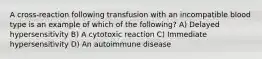 A cross-reaction following transfusion with an incompatible blood type is an example of which of the following? A) Delayed hypersensitivity B) A cytotoxic reaction C) Immediate hypersensitivity D) An autoimmune disease