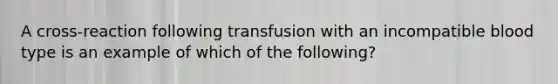 A cross-reaction following transfusion with an incompatible blood type is an example of which of the following?