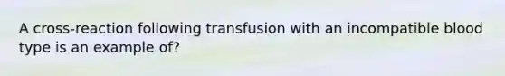 A cross-reaction following transfusion with an incompatible blood type is an example of?