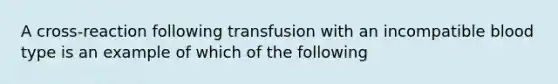 A cross-reaction following transfusion with an incompatible blood type is an example of which of the following