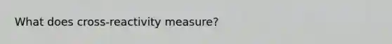 What does cross-reactivity measure?