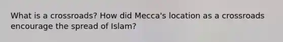 What is a crossroads? How did Mecca's location as a crossroads encourage the spread of Islam?