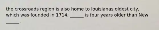 the crossroads region is also home to louisianas oldest city, which was founded in 1714; ______ is four years older than New ______.