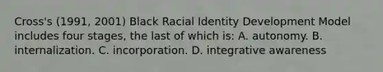 Cross's (1991, 2001) Black Racial Identity Development Model includes four stages, the last of which is: A. autonomy. B. internalization. C. incorporation. D. integrative awareness