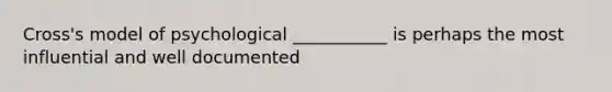 Cross's model of psychological ___________ is perhaps the most influential and well documented