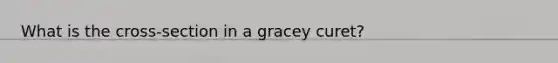 What is the cross-section in a gracey curet?