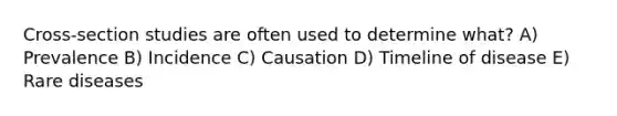 Cross-section studies are often used to determine what? A) Prevalence B) Incidence C) Causation D) Timeline of disease E) Rare diseases