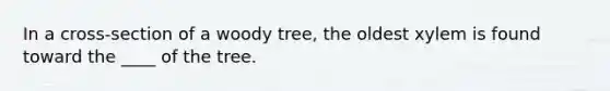 In a cross-section of a woody tree, the oldest xylem is found toward the ____ of the tree.