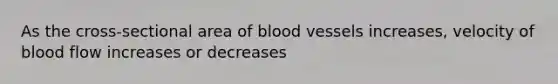 As the cross-sectional area of blood vessels increases, velocity of blood flow increases or decreases