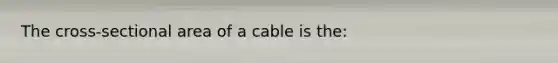 The cross-sectional area of a cable is the: