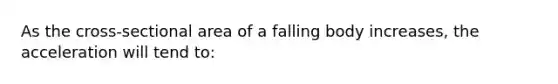 As the cross-sectional area of a falling body increases, the acceleration will tend to: