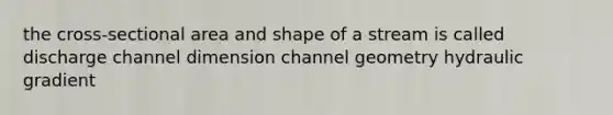 the cross-sectional area and shape of a stream is called discharge channel dimension channel geometry hydraulic gradient