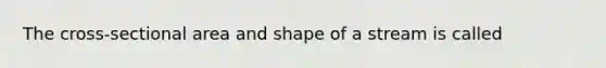 The cross-sectional area and shape of a stream is called