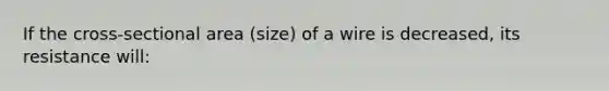 If the cross-sectional area (size) of a wire is decreased, its resistance will: