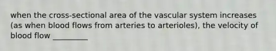 when the cross-sectional area of the vascular system increases (as when blood flows from arteries to arterioles), the velocity of blood flow _________