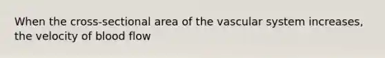 When the cross-sectional area of the vascular system increases, the velocity of blood flow