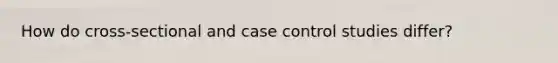 How do cross-sectional and case control studies differ?