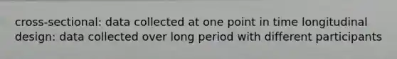 cross-sectional: data collected at one point in time longitudinal design: data collected over long period with different participants