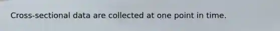 Cross-sectional data are collected at one point in time.
