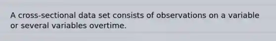 A cross-sectional data set consists of observations on a variable or several variables overtime.