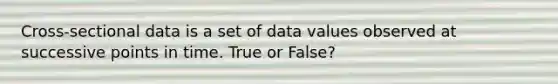 Cross-sectional data is a set of data values observed at successive points in time. True or False?