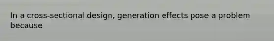 In a cross-sectional design, generation effects pose a problem because