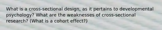 What is a cross-sectional design, as it pertains to developmental psychology? What are the weaknesses of cross-sectional research? (What is a cohort effect?)