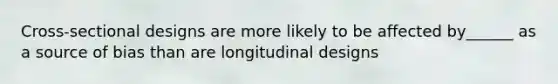 Cross-sectional designs are more likely to be affected by______ as a source of bias than are longitudinal designs