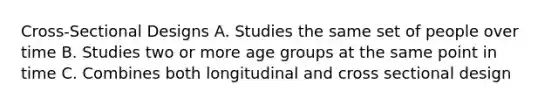 Cross-Sectional Designs A. Studies the same set of people over time B. Studies two or more age groups at the same point in time C. Combines both longitudinal and cross sectional design