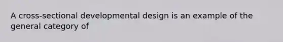 A cross-sectional developmental design is an example of the general category of