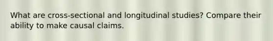 What are cross-sectional and longitudinal studies? Compare their ability to make causal claims.