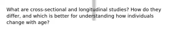 What are cross-sectional and longitudinal studies? How do they differ, and which is better for understanding how individuals change with age?