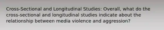 Cross-Sectional and Longitudinal Studies: Overall, what do the cross-sectional and longitudinal studies indicate about the relationship between media violence and aggression?